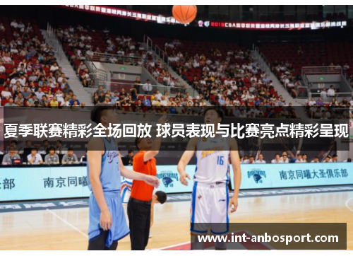 夏季联赛精彩全场回放 球员表现与比赛亮点精彩呈现